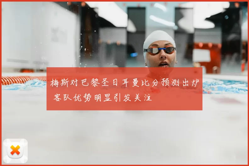 梅斯对巴黎圣日耳曼比分预测出炉 客队优势明显引发关注