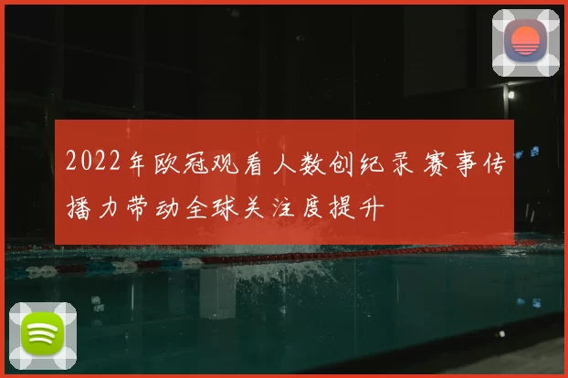 2022年欧冠观看人数创纪录 赛事传播力带动全球关注度提升