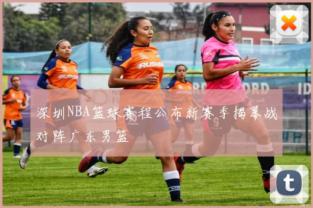 深圳NBA篮球赛程公布新赛季揭幕战对阵广东男篮