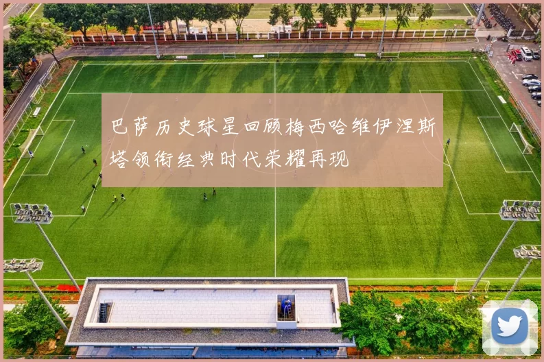 巴萨历史球星回顾梅西哈维伊涅斯塔领衔经典时代荣耀再现
