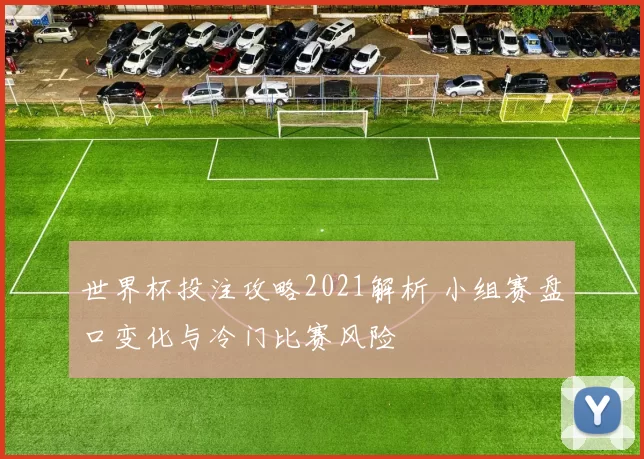 世界杯投注攻略2021解析 小组赛盘口变化与冷门比赛风险