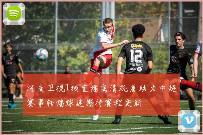河南卫视1线直播高清观看助力中超赛事转播球迷期待赛程更新