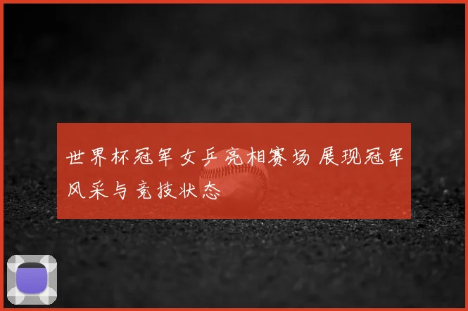 世界杯冠军女乒亮相赛场 展现冠军风采与竞技状态