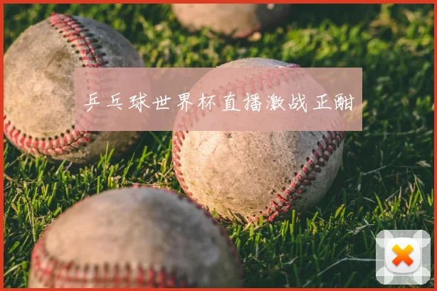 乒乓球世界杯直播激战正酣
