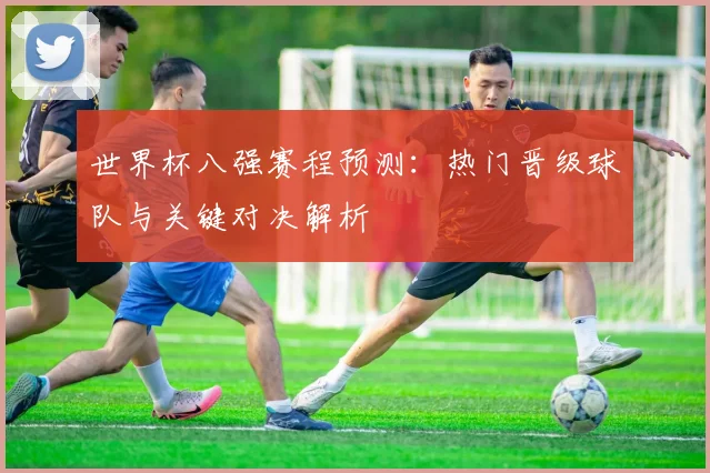 世界杯八强赛程预测:热门晋级球队与关键对决解析