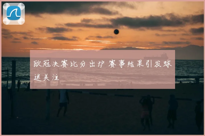 欧冠决赛比分出炉 赛事结果引发球迷关注