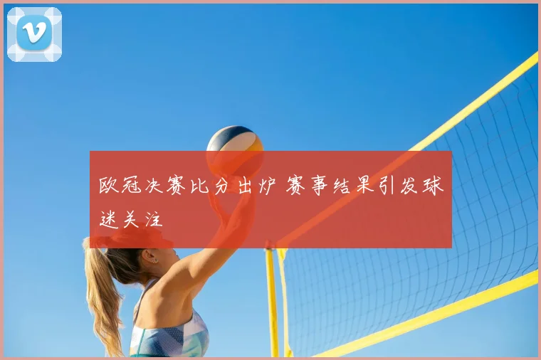 欧冠决赛比分出炉 赛事结果引发球迷关注