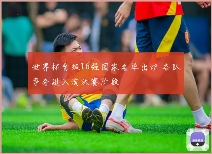 世界杯晋级16强国家名单出炉 各队争夺进入淘汰赛阶段