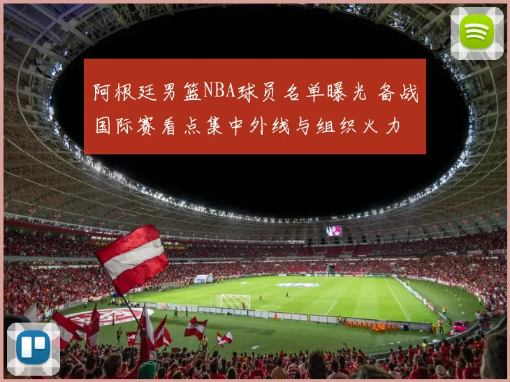 阿根廷男篮NBA球员名单曝光 备战国际赛看点集中外线与组织火力