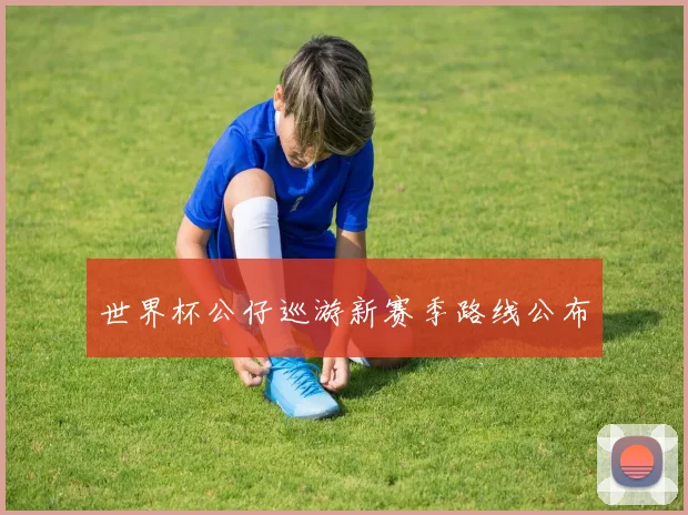 世界杯公仔巡游新赛季路线公布