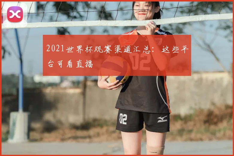 2021世界杯观赛渠道汇总:这些平台可看直播