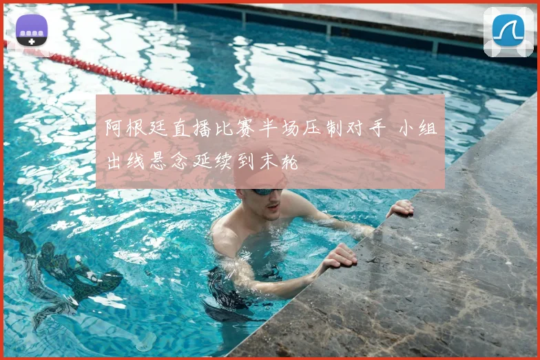 阿根廷直播比赛半场压制对手 小组出线悬念延续到末轮