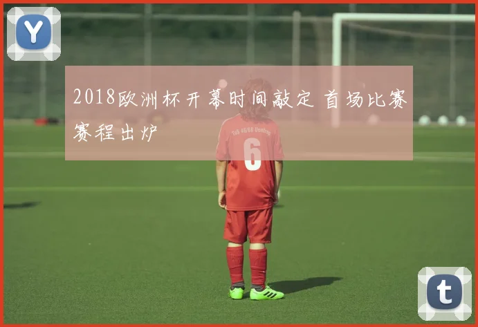 2018欧洲杯开幕时间敲定 首场比赛赛程出炉