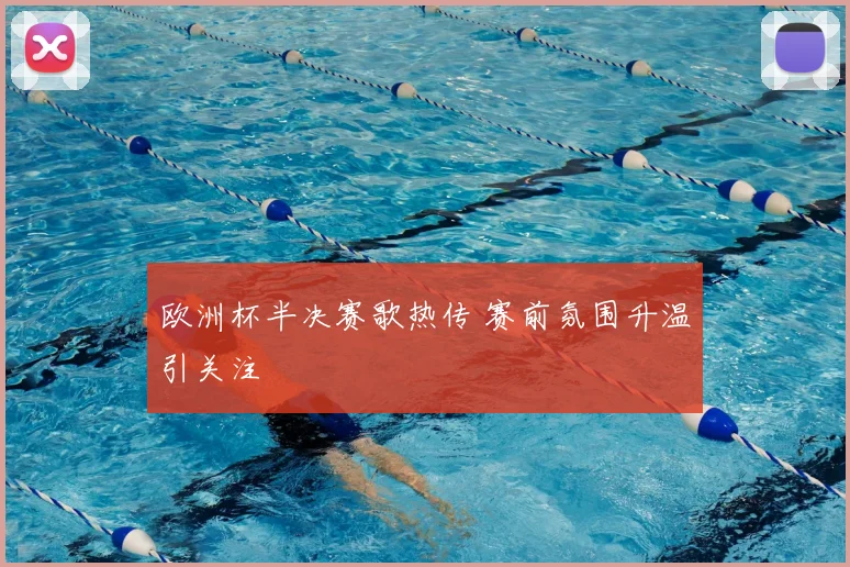 欧洲杯半决赛歌热传 赛前氛围升温引关注