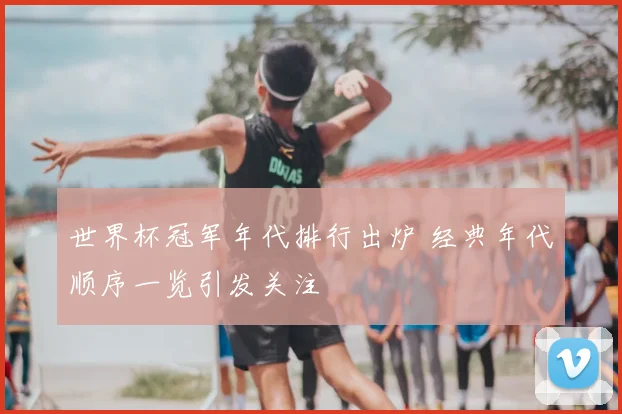 世界杯冠军年代排行出炉 经典年代顺序一览引发关注