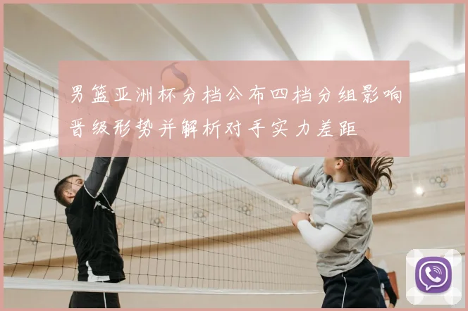 男篮亚洲杯分档公布四档分组影响晋级形势并解析对手实力差距