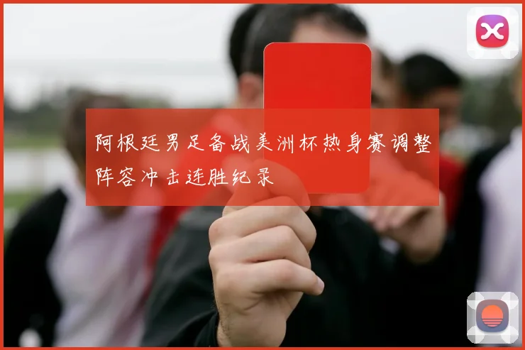 阿根廷男足备战美洲杯热身赛调整阵容冲击连胜纪录