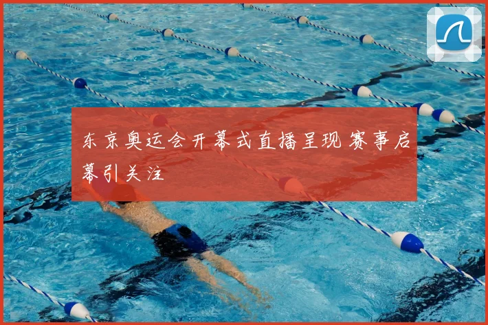 东京奥运会开幕式直播呈现 赛事启幕引关注