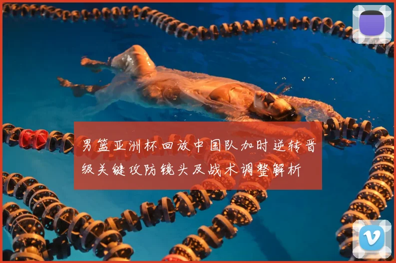 男篮亚洲杯回放中国队加时逆转晋级关键攻防镜头及战术调整解析