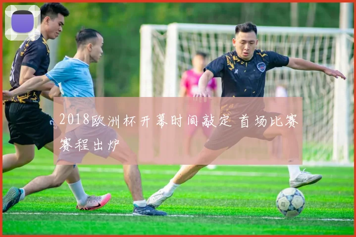 2018欧洲杯开幕时间敲定 首场比赛赛程出炉
