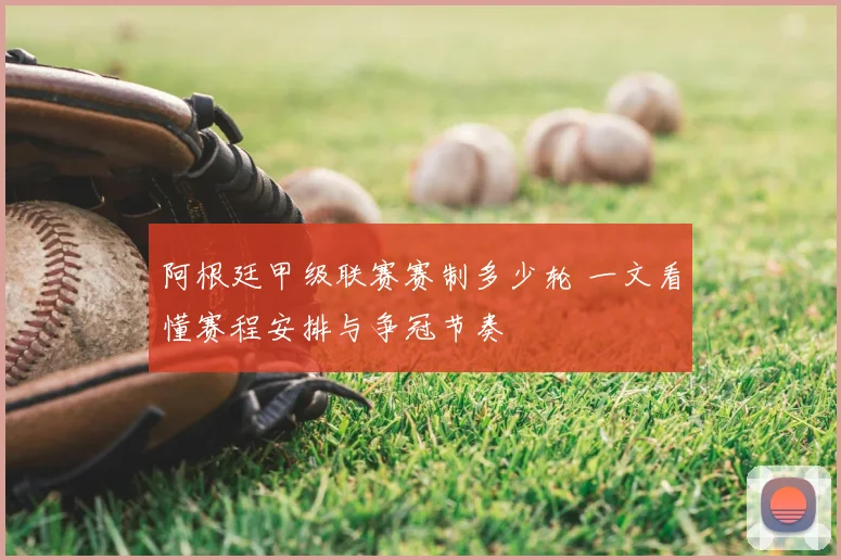 阿根廷甲级联赛赛制多少轮 一文看懂赛程安排与争冠节奏