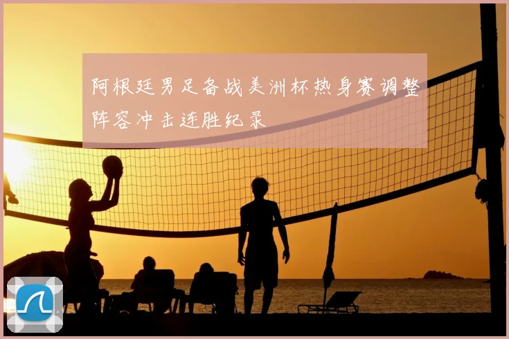 阿根廷男足备战美洲杯热身赛调整阵容冲击连胜纪录