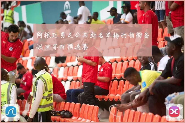 阿根廷男足公布新名单梅西领衔备战世界杯预选赛