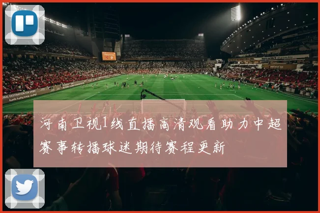 河南卫视1线直播高清观看助力中超赛事转播球迷期待赛程更新