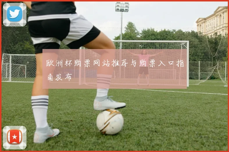 欧洲杯购票网站推荐与购票入口指南发布