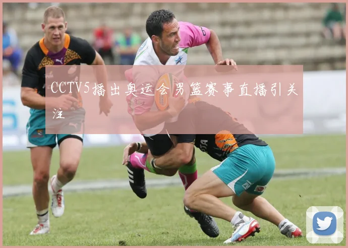 CCTV5播出奥运会男篮赛事直播引关注