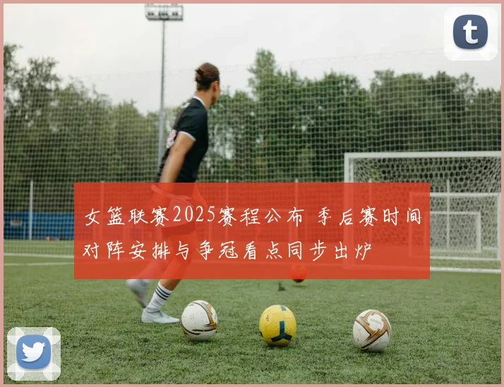 女篮联赛2025赛程公布 季后赛时间对阵安排与争冠看点同步出炉