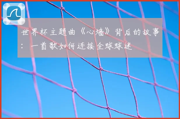 世界杯主题曲《心墙》背后的故事:一首歌如何连接全球球迷