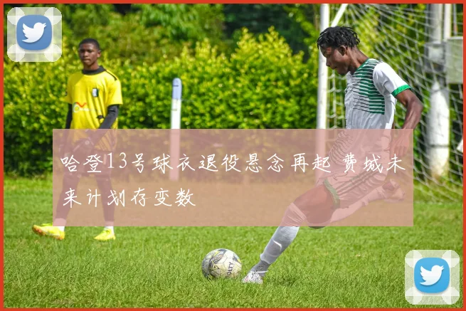 哈登13号球衣退役悬念再起 费城未来计划存变数