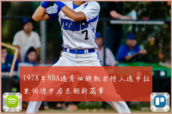 1978年NBA选秀回顾凯尔特人选中拉里伯德开启王朝新篇章