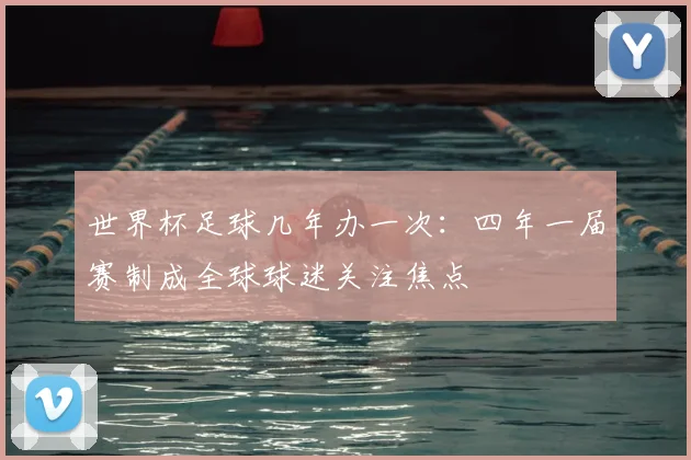 世界杯足球几年办一次：四年一届赛制成全球球迷关注焦点