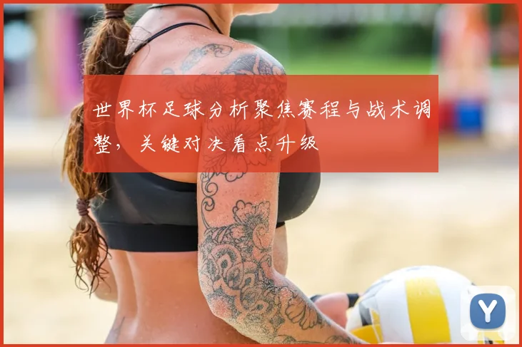 世界杯足球分析聚焦赛程与战术调整,关键对决看点升级
