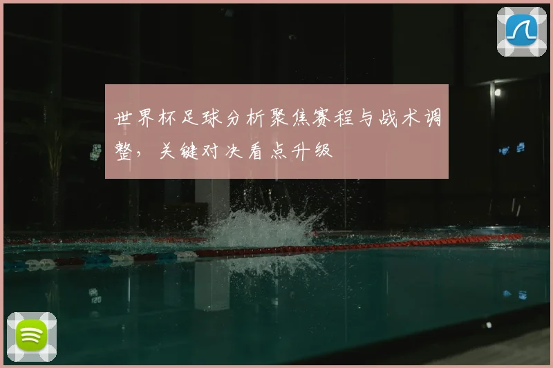 世界杯足球分析聚焦赛程与战术调整，关键对决看点升级