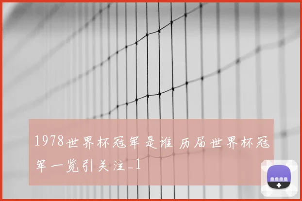 1978世界杯冠军是谁 历届世界杯冠军一览引关注_1