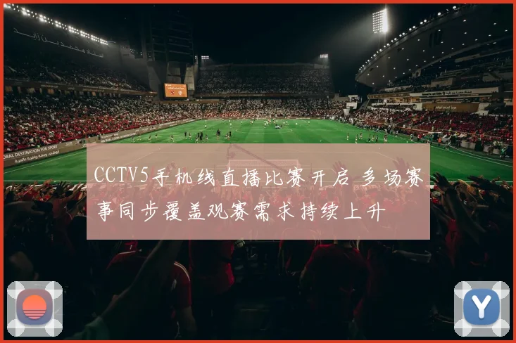 CCTV5手机线直播比赛开启 多场赛事同步覆盖观赛需求持续上升
