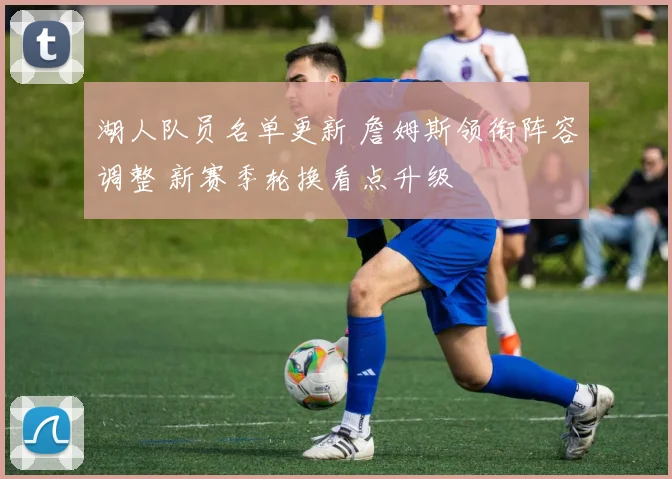 湖人队员名单更新 詹姆斯领衔阵容调整 新赛季轮换看点升级