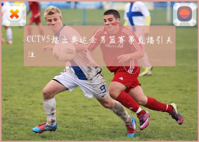 CCTV5播出奥运会男篮赛事直播引关注